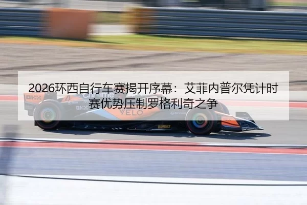 2026环西自行车赛揭开序幕：艾菲内普尔凭计时赛优势压制罗格利奇之争