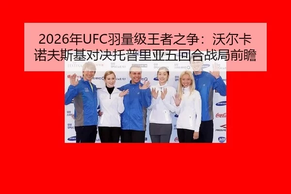 2026年UFC羽量级王者之争：沃尔卡诺夫斯基对决托普里亚五回合战局前瞻