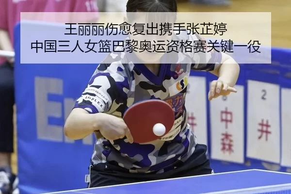 王丽丽伤愈复出携手张芷婷 中国三人女篮巴黎奥运资格赛关键一役